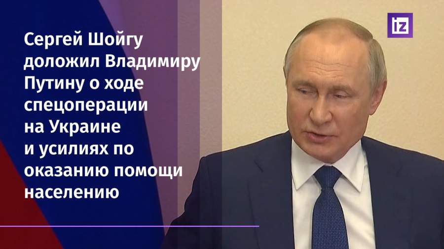 Сергей Шойгу доложил Владимиру Путину о ходе спецоперации на Украине